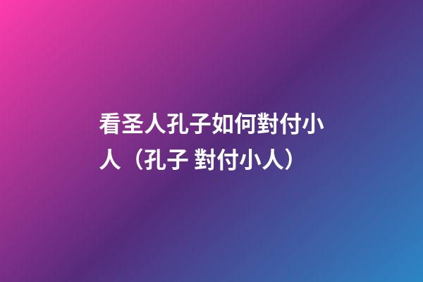 看圣人孔子如何對付小人（孔子 對付小人）